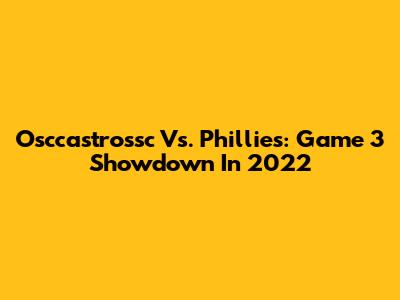 Osccastrossc Vs. Phillies: Game 3 Showdown In 2022