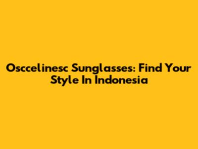 Osccelinesc Sunglasses: Find Your Style In Indonesia