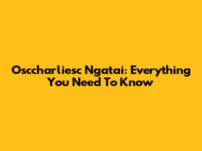 Osccharliesc Ngatai: Everything You Need To Know