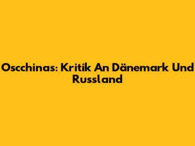 Oscchinas: Kritik An Dänemark Und Russland