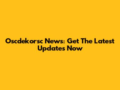 Oscdekorsc News: Get The Latest Updates Now
