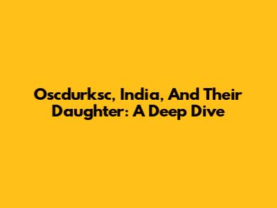 Oscdurksc, India, And Their Daughter: A Deep Dive