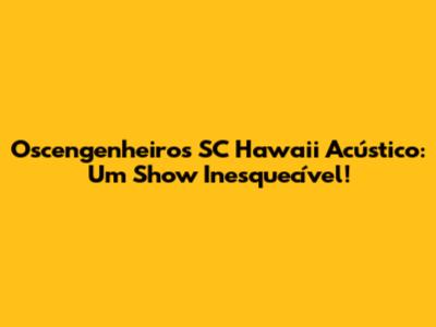 Oscengenheiros SC Hawaii Acústico: Um Show Inesquecível!