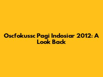 Oscfokussc Pagi Indosiar 2012: A Look Back