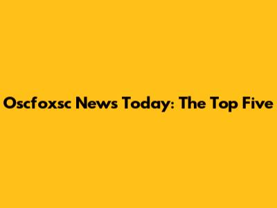 Oscfoxsc News Today: The Top Five