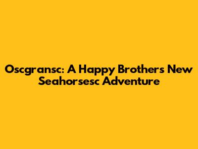Oscgransc: A Happy Brother's New Seahorsesc Adventure