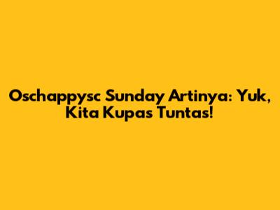 Oschappysc Sunday Artinya: Yuk, Kita Kupas Tuntas!