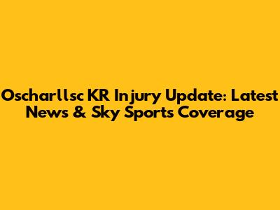 Oscharllsc KR Injury Update: Latest News & Sky Sports Coverage