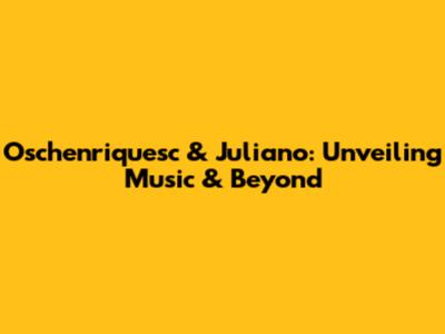 Oschenriquesc & Juliano: Unveiling Music & Beyond