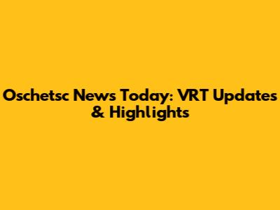 Oschetsc News Today: VRT Updates & Highlights