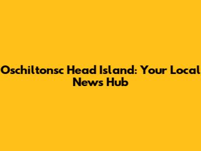 Oschiltonsc Head Island: Your Local News Hub