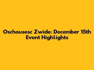 Oschousesc Zwide: December 15th Event Highlights