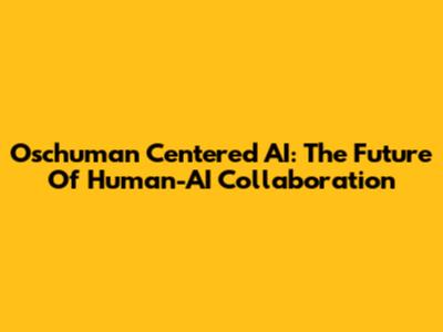 Oschuman Centered AI: The Future Of Human-AI Collaboration