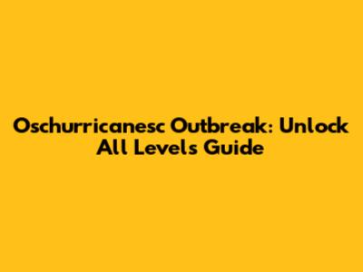 Oschurricanesc Outbreak: Unlock All Levels Guide