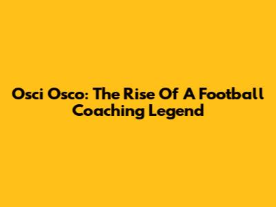 Osci Osco: The Rise Of A Football Coaching Legend