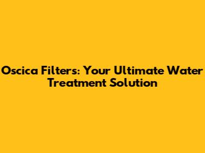 Oscica Filters: Your Ultimate Water Treatment Solution