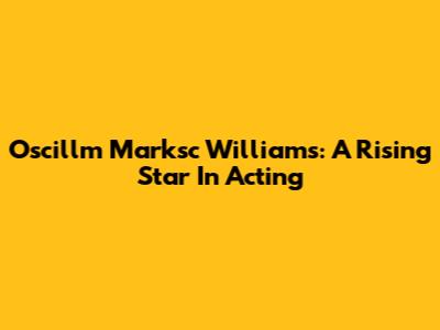 Oscillm Marksc Williams: A Rising Star In Acting