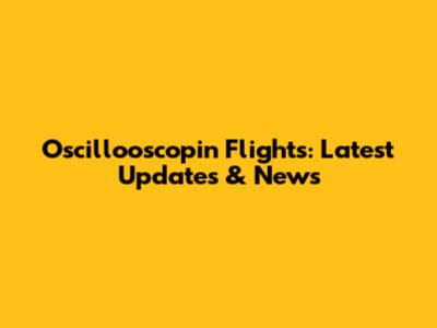 Oscillooscopin Flights: Latest Updates & News