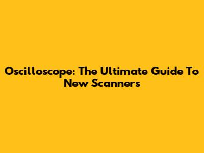 Oscilloscope: The Ultimate Guide To New Scanners