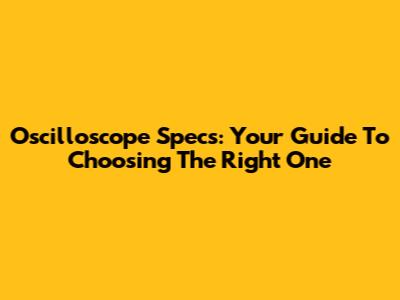 Oscilloscope Specs: Your Guide To Choosing The Right One