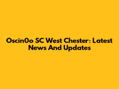 Oscin0o SC West Chester: Latest News And Updates