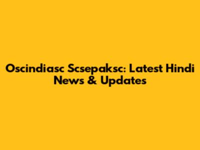 Oscindiasc Scsepaksc: Latest Hindi News & Updates