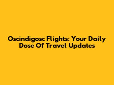 Oscindigosc Flights: Your Daily Dose Of Travel Updates