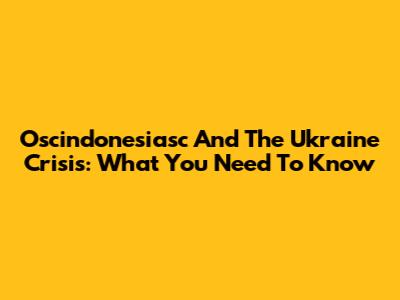 Oscindonesiasc And The Ukraine Crisis: What You Need To Know