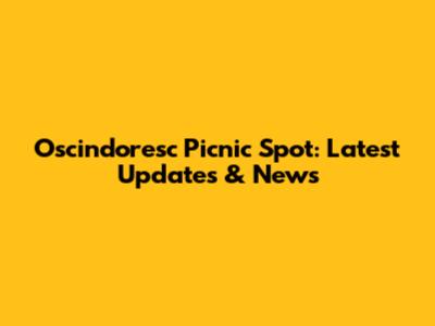 Oscindoresc Picnic Spot: Latest Updates & News