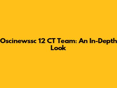 Oscinewssc 12 CT Team: An In-Depth Look