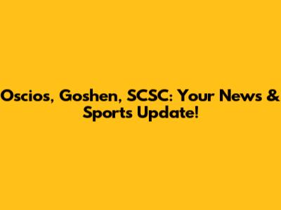 Oscios, Goshen, SCSC: Your News & Sports Update!