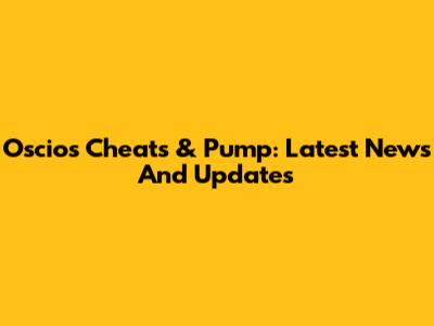 Oscios Cheats & Pump: Latest News And Updates