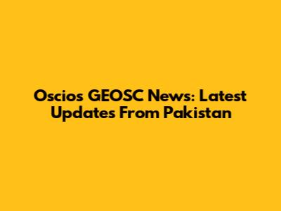 Oscios GEOSC News: Latest Updates From Pakistan