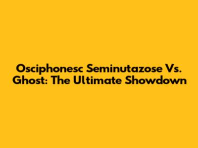 Osciphonesc Seminutazose Vs. Ghost: The Ultimate Showdown