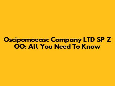 Oscipomoeasc Company LTD SP Z OO: All You Need To Know