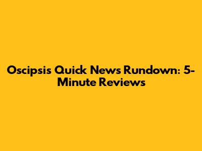 Oscipsi's Quick News Rundown: 5-Minute Reviews