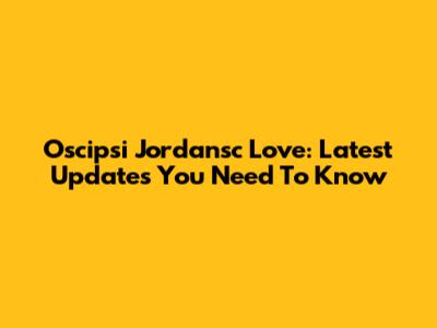 Oscipsi Jordansc Love: Latest Updates You Need To Know