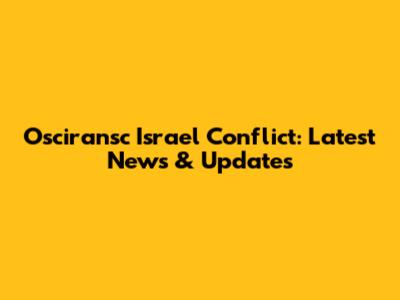 Osciransc Israel Conflict: Latest News & Updates