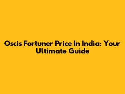 Oscis Fortuner Price In India: Your Ultimate Guide