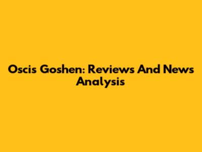 Oscis Goshen: Reviews And News Analysis