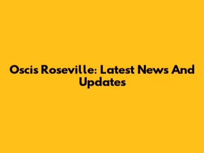 Oscis Roseville: Latest News And Updates