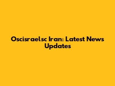 Oscisraelsc Iran: Latest News Updates