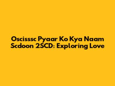 Oscisssc Pyaar Ko Kya Naam Scdoon 2SCD: Exploring Love