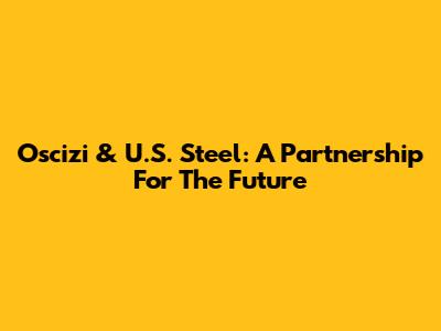 Oscizi & U.S. Steel: A Partnership For The Future