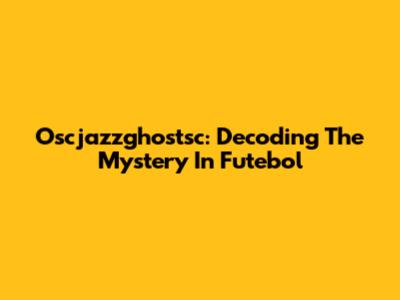 Oscjazzghostsc: Decoding The Mystery In Futebol