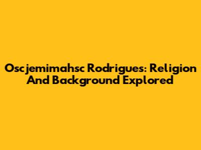 Oscjemimahsc Rodrigues: Religion And Background Explored