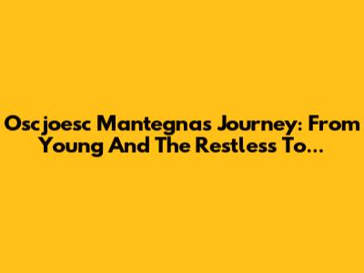 Oscjoesc Mantegna's Journey: From 'Young And The Restless' To...