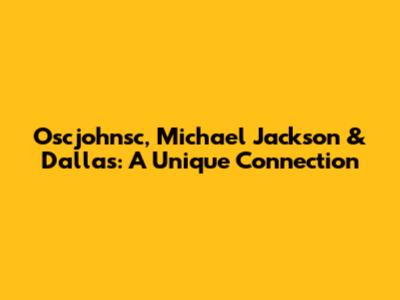 Oscjohnsc, Michael Jackson & Dallas: A Unique Connection