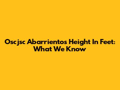 Oscjsc Abarrientos' Height In Feet: What We Know