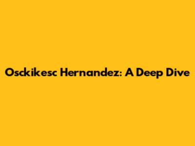 Osckikesc Hernandez: A Deep Dive